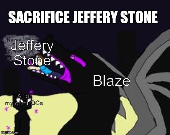 Sorry not sorry | SACRIFICE JEFFERY STONE; Jeffery Stone; Blaze; All of my other OCs | image tagged in ender dragon vore,jeffery stone is a cunt | made w/ Imgflip meme maker