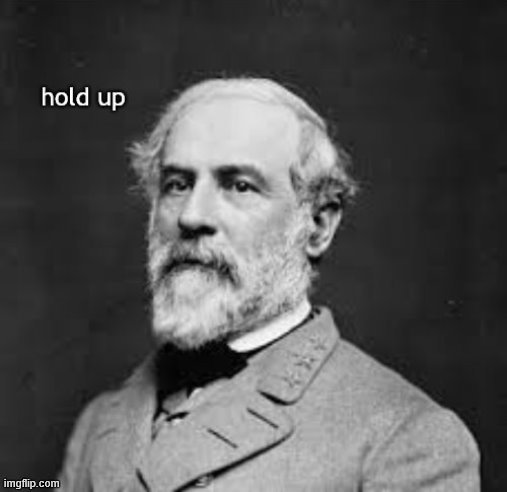 Robert E. Lee hold up. For when even he couldn't believe the racist shit people are saying nowadays. lol | image tagged in robert e lee hold up,hold up,custom template,civil war,confederate,racism | made w/ Imgflip meme maker