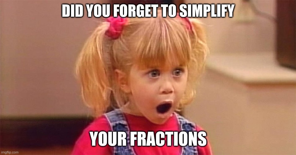 What my math teacher says | DID YOU FORGET TO SIMPLIFY; YOUR FRACTIONS | image tagged in reality | made w/ Imgflip meme maker