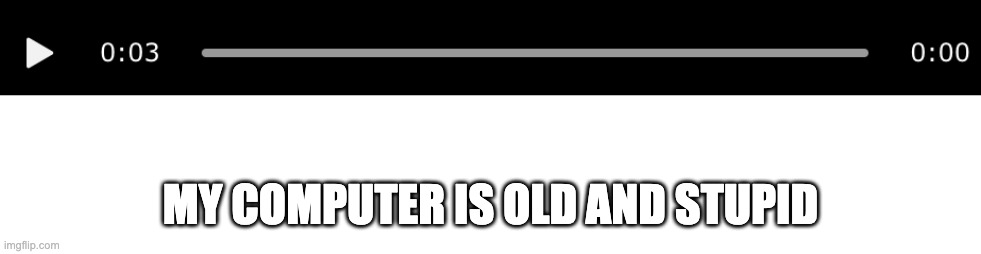 MY COMPUTER IS OLD AND STUPID | image tagged in blank white template | made w/ Imgflip meme maker
