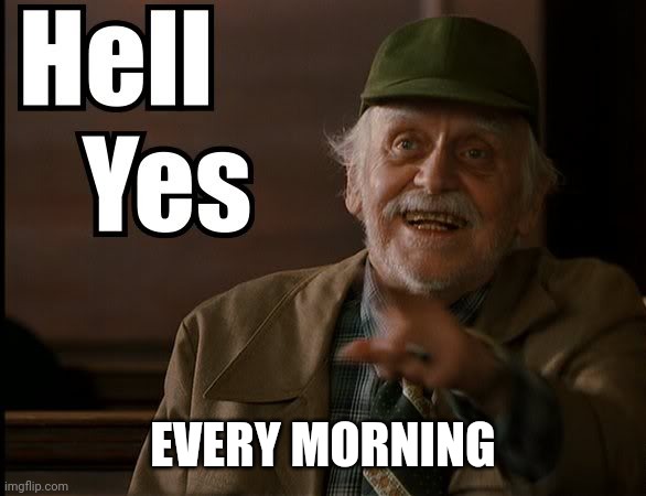 HELL YES | EVERY MORNING | image tagged in hell yes | made w/ Imgflip meme maker