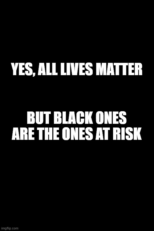 YES, ALL LIVES MATTER; BUT BLACK ONES ARE THE ONES AT RISK | image tagged in blm | made w/ Imgflip meme maker