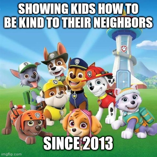 Kindness | SHOWING KIDS HOW TO BE KIND TO THEIR NEIGHBORS; SINCE 2013 | image tagged in paw patrol | made w/ Imgflip meme maker