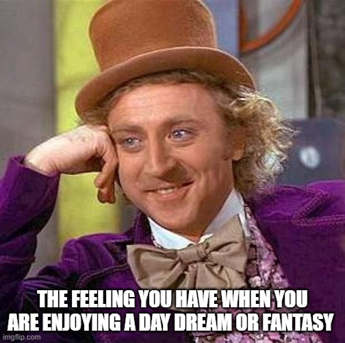 Creepy Condescending Wonka | THE FEELING YOU HAVE WHEN YOU ARE ENJOYING A DAY DREAM OR FANTASY | image tagged in memes,creepy condescending wonka | made w/ Imgflip meme maker