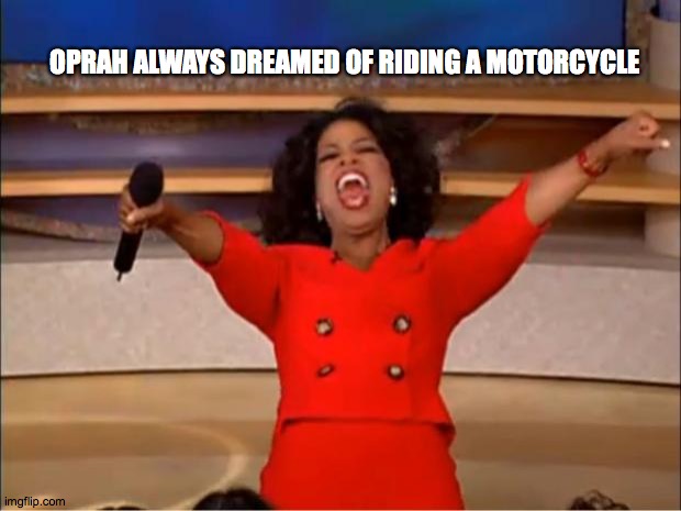 OPRAH Motorcycle | OPRAH ALWAYS DREAMED OF RIDING A MOTORCYCLE | image tagged in memes,oprah you get a,motorcycle,dreams | made w/ Imgflip meme maker