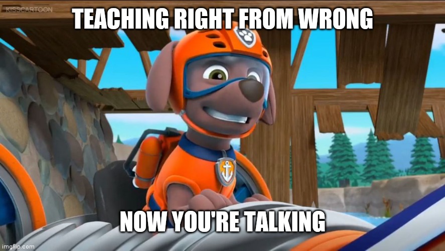 Teach | TEACHING RIGHT FROM WRONG; NOW YOU'RE TALKING | image tagged in paw patrol now you're talking | made w/ Imgflip meme maker