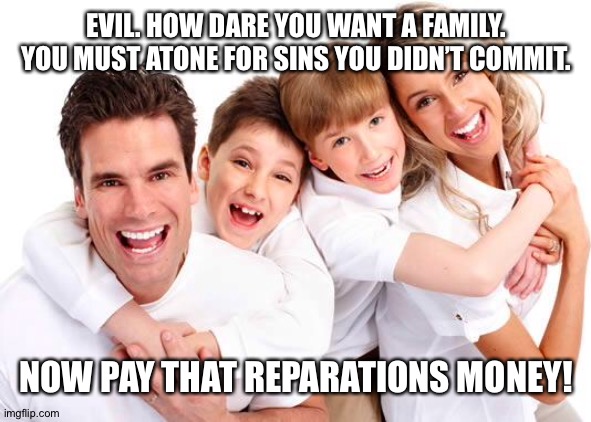 white privilege |  EVIL. HOW DARE YOU WANT A FAMILY. YOU MUST ATONE FOR SINS YOU DIDN’T COMMIT. NOW PAY THAT REPARATIONS MONEY! | image tagged in white privilege | made w/ Imgflip meme maker