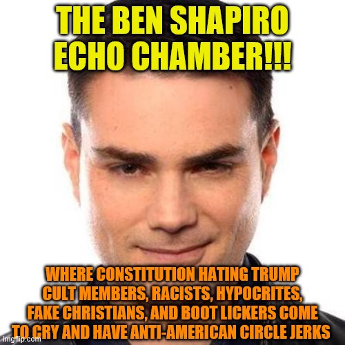 Smug Ben Shapiro | THE BEN SHAPIRO ECHO CHAMBER!!! WHERE CONSTITUTION HATING TRUMP CULT MEMBERS, RACISTS, HYPOCRITES, FAKE CHRISTIANS, AND BOOT LICKERS COME TO CRY AND HAVE ANTI-AMERICAN CIRCLE JERKS | image tagged in smug ben shapiro | made w/ Imgflip meme maker