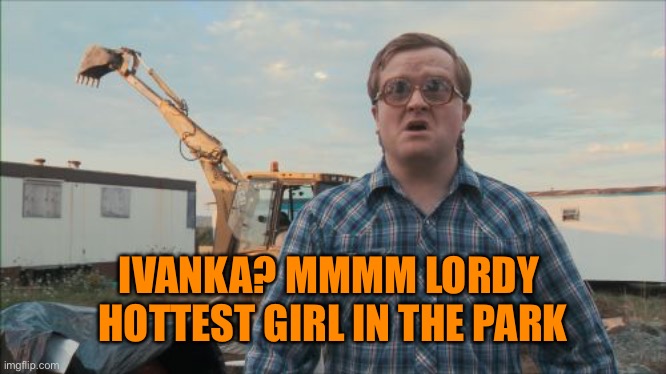 Trailer Park Boys Bubbles Meme | IVANKA? MMMM LORDY 
HOTTEST GIRL IN THE PARK | image tagged in memes,trailer park boys bubbles | made w/ Imgflip meme maker