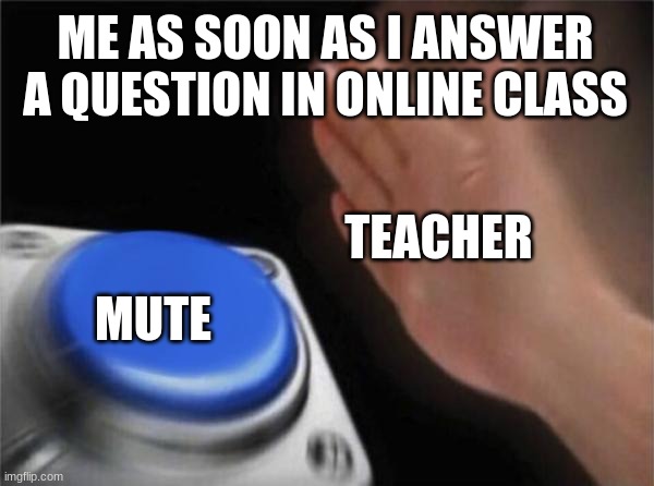 Blank Nut Button | ME AS SOON AS I ANSWER A QUESTION IN ONLINE CLASS; TEACHER; MUTE | image tagged in memes,blank nut button | made w/ Imgflip meme maker