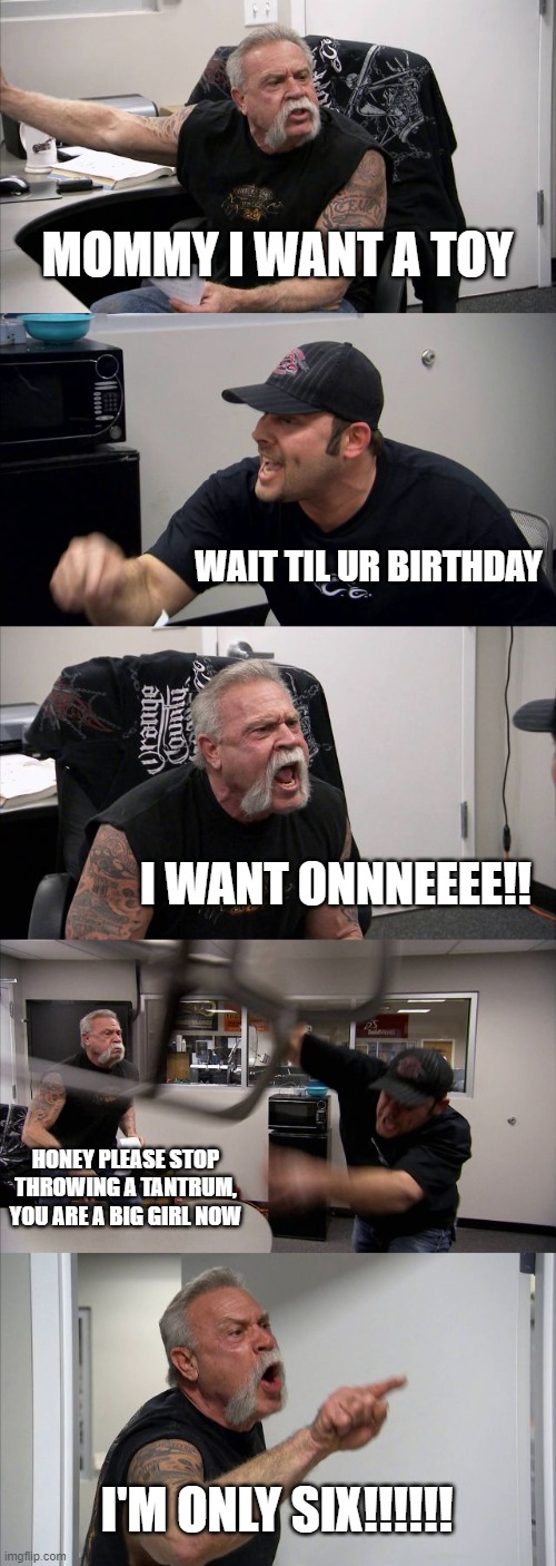 American Chopper Argument Meme | MOMMY I WANT A TOY; WAIT TIL UR BIRTHDAY; I WANT ONNNEEEE!! HONEY PLEASE STOP THROWING A TANTRUM, YOU ARE A BIG GIRL NOW; I'M ONLY SIX!!!!!! | image tagged in memes,american chopper argument | made w/ Imgflip meme maker