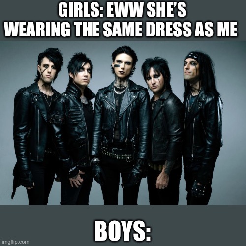 GIRLS: EWW SHE’S WEARING THE SAME DRESS AS ME; BOYS: | image tagged in girls vs boys,dank memes,bvb | made w/ Imgflip meme maker