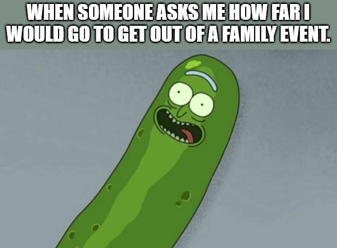 Get out of family event. | WHEN SOMEONE ASKS ME HOW FAR I WOULD GO TO GET OUT OF A FAMILY EVENT. | image tagged in pickle rick | made w/ Imgflip meme maker