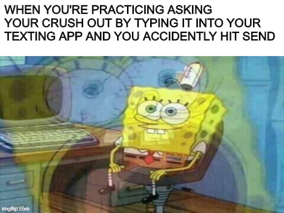 Oops |  WHEN YOU'RE PRACTICING ASKING YOUR CRUSH OUT BY TYPING IT INTO YOUR TEXTING APP AND YOU ACCIDENTLY HIT SEND | image tagged in spongebob | made w/ Imgflip meme maker