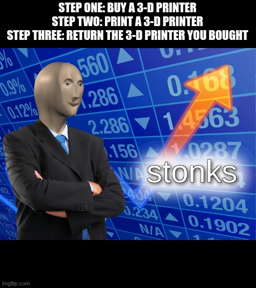 stonks | STEP ONE: BUY A 3-D PRINTER
STEP TWO: PRINT A 3-D PRINTER
STEP THREE: RETURN THE 3-D PRINTER YOU BOUGHT | image tagged in stonks | made w/ Imgflip meme maker