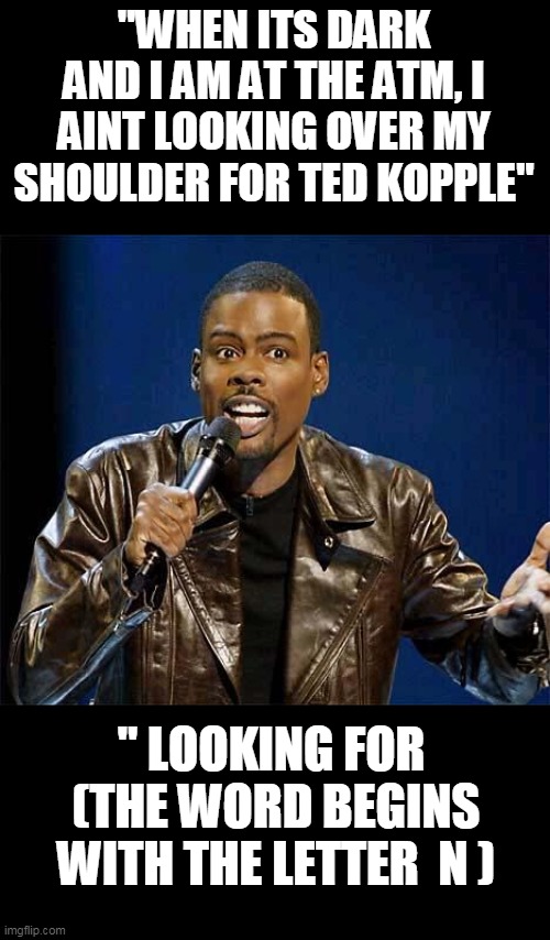 Chris Rock | "WHEN ITS DARK AND I AM AT THE ATM, I AINT LOOKING OVER MY SHOULDER FOR TED KOPPLE" " LOOKING FOR  (THE WORD BEGINS WITH THE LETTER  N ) | image tagged in chris rock | made w/ Imgflip meme maker