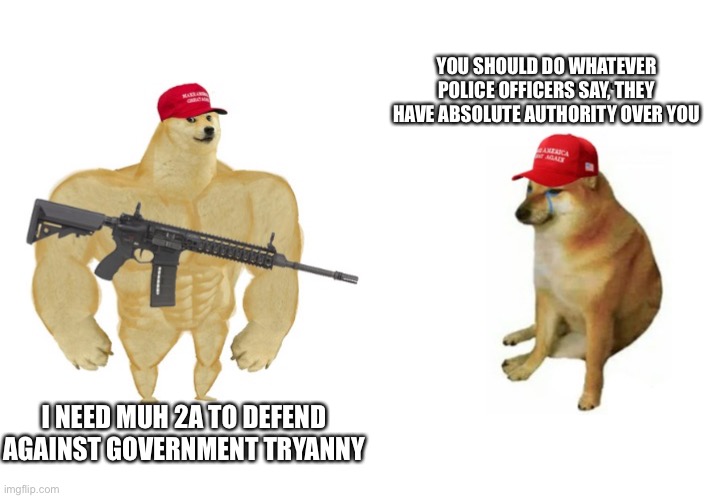 YOU SHOULD DO WHATEVER POLICE OFFICERS SAY, THEY HAVE ABSOLUTE AUTHORITY OVER YOU; I NEED MUH 2A TO DEFEND AGAINST GOVERNMENT TRYANNY | image tagged in memes | made w/ Imgflip meme maker