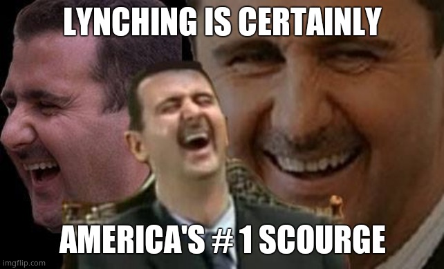 Assad laugh | LYNCHING IS CERTAINLY AMERICA'S # 1 SCOURGE | image tagged in assad laugh | made w/ Imgflip meme maker