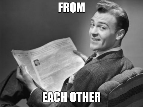 50's newspaper | FROM EACH OTHER | image tagged in 50's newspaper | made w/ Imgflip meme maker