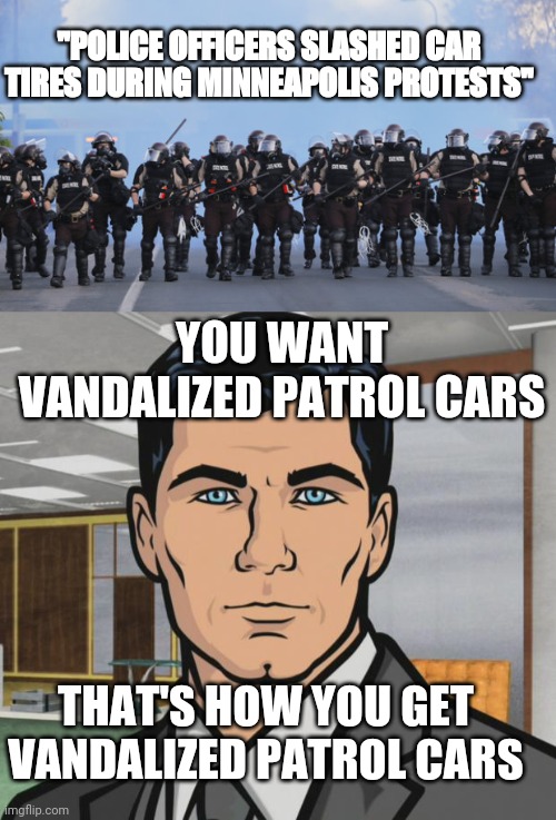AT for an AT | "POLICE OFFICERS SLASHED CAR TIRES DURING MINNEAPOLIS PROTESTS"; YOU WANT VANDALIZED PATROL CARS; THAT'S HOW YOU GET VANDALIZED PATROL CARS | image tagged in memes,archer | made w/ Imgflip meme maker