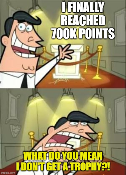 This Is Where I'd Put My Trophy If I Had One | I FINALLY REACHED 700K POINTS; WHAT DO YOU MEAN I DON'T GET A TROPHY?! | image tagged in memes,this is where i'd put my trophy if i had one | made w/ Imgflip meme maker