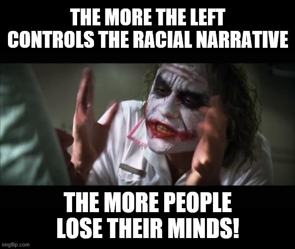 Who thinks things are getting better?! | THE MORE THE LEFT CONTROLS THE RACIAL NARRATIVE; THE MORE PEOPLE LOSE THEIR MINDS! | image tagged in memes,and everybody loses their minds,stupid liberals,race | made w/ Imgflip meme maker