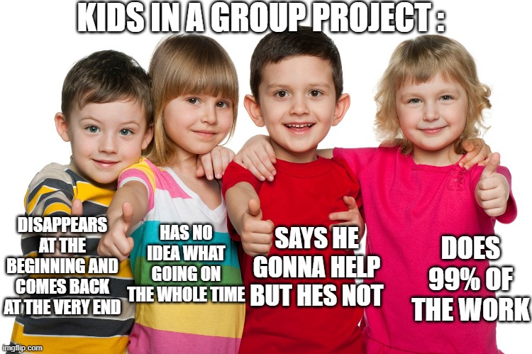 school memes | KIDS IN A GROUP PROJECT :; DISAPPEARS AT THE BEGINNING AND COMES BACK AT THE VERY END; HAS NO IDEA WHAT GOING ON THE WHOLE TIME; DOES 99% OF THE WORK; SAYS HE GONNA HELP BUT HES NOT | image tagged in kids these days | made w/ Imgflip meme maker