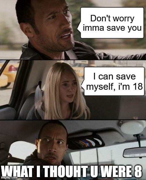 The Rock Driving | Don't worry imma save you; I can save myself, i'm 18; WHAT I THOUHT U WERE 8 | image tagged in memes,the rock driving | made w/ Imgflip meme maker