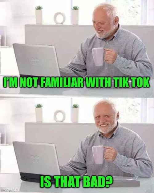 Hide the Pain Harold Meme | I’M NOT FAMILIAR WITH TIK TOK IS THAT BAD? | image tagged in memes,hide the pain harold | made w/ Imgflip meme maker