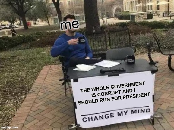 Change My Mind | me; THE WHOLE GOVERNMENT IS CORRUPT AND I SHOULD RUN FOR PRESIDENT | image tagged in memes,change my mind | made w/ Imgflip meme maker