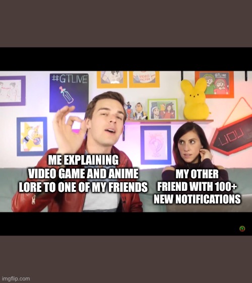 Based on true events | ME EXPLAINING VIDEO GAME AND ANIME LORE TO ONE OF MY FRIENDS; MY OTHER FRIEND WITH 100+ NEW NOTIFICATIONS | image tagged in gtlive mat and steph,friends,life | made w/ Imgflip meme maker