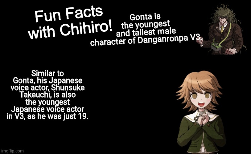 Bet you didn't know that. | Gonta is the youngest and tallest male character of Danganronpa V3. Similar to Gonta, his Japanese voice actor, Shunsuke Takeuchi, is also the youngest Japanese voice actor in V3, as he was just 19. | image tagged in fun facts with chihiro,danganronpa,gonta gokuhara,ndrv3,chihiro fujisaki,danganronpa | made w/ Imgflip meme maker