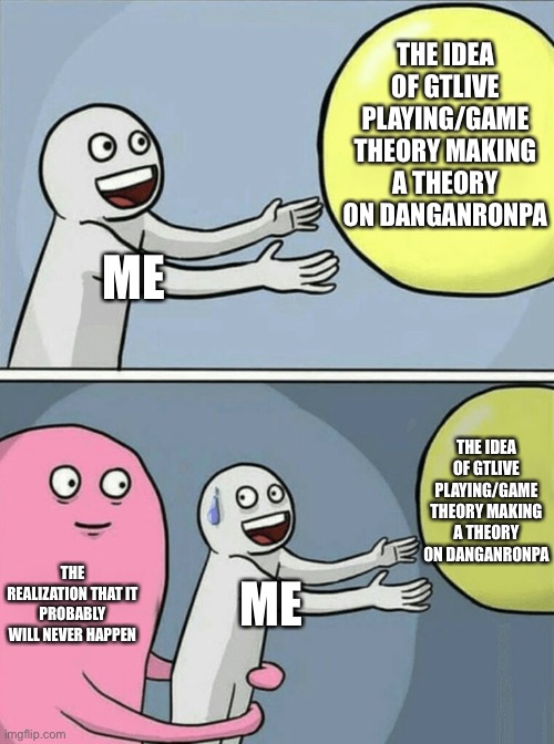 I really want them to play it | THE IDEA OF GTLIVE PLAYING/GAME THEORY MAKING A THEORY ON DANGANRONPA; ME; THE IDEA OF GTLIVE PLAYING/GAME THEORY MAKING A THEORY ON DANGANRONPA; THE REALIZATION THAT IT PROBABLY WILL NEVER HAPPEN; ME | image tagged in memes,running away balloon,game theory,danganronpa | made w/ Imgflip meme maker