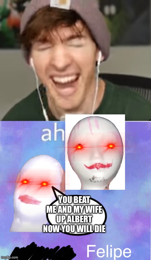  YOU BEAT ME AND MY WIFE UP ALBERT NOW YOU WILL DIE | image tagged in ah yes felipe,low quality albert screaming,flamingo,felipe,memes | made w/ Imgflip meme maker