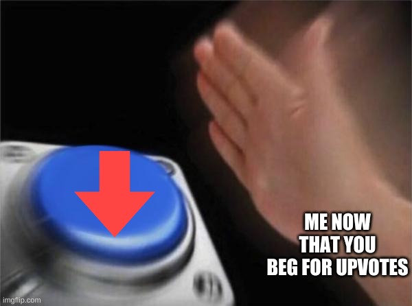 now you get it | ME NOW THAT YOU BEG FOR UPVOTES | image tagged in memes,blank nut button | made w/ Imgflip meme maker