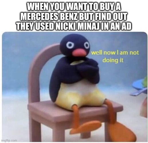 I am gonna get so much hate for this | WHEN YOU WANT TO BUY A MERCEDES BENZ BUT FIND OUT THEY USED NICKI MINAJ IN AN AD | image tagged in well now i'm not doing it,funny memes,nicki minaj,music,pop music,memes | made w/ Imgflip meme maker