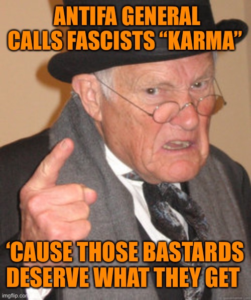 Back In My Day Meme | ANTIFA GENERAL CALLS FASCISTS “KARMA” ‘CAUSE THOSE BASTARDS DESERVE WHAT THEY GET | image tagged in memes,back in my day | made w/ Imgflip meme maker