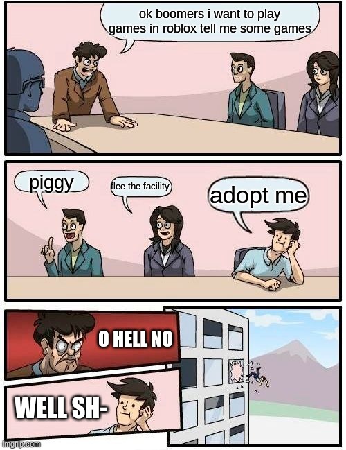 games | ok boomers i want to play games in roblox tell me some games; piggy; flee the facility; adopt me; O HELL NO; WELL SH- | image tagged in memes,boardroom meeting suggestion | made w/ Imgflip meme maker