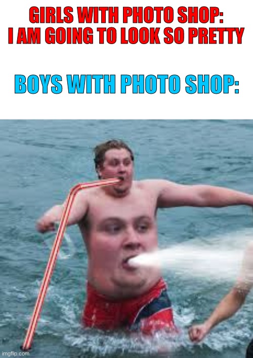 #BoysPhotoShop | GIRLS WITH PHOTO SHOP: I AM GOING TO LOOK SO PRETTY; BOYS WITH PHOTO SHOP: | image tagged in photoshop | made w/ Imgflip meme maker