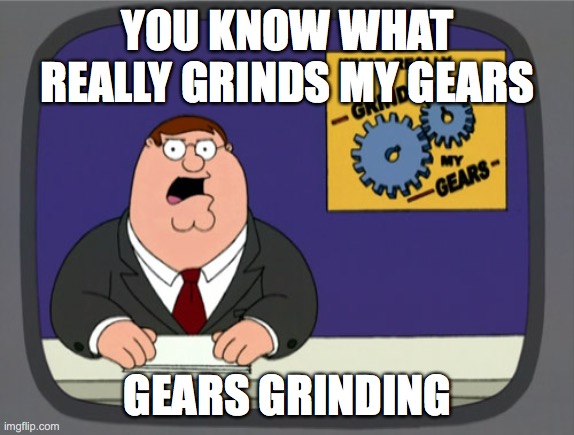 Gears Grinding | YOU KNOW WHAT REALLY GRINDS MY GEARS; GEARS GRINDING | image tagged in memes,peter griffin news | made w/ Imgflip meme maker