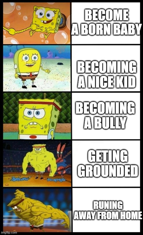 a person's life | BECOME A BORN BABY; BECOMING A NICE KID; BECOMING A BULLY; GETING GROUNDED; RUNING AWAY FROM HOME | image tagged in baby spongebob to buff spongebob | made w/ Imgflip meme maker