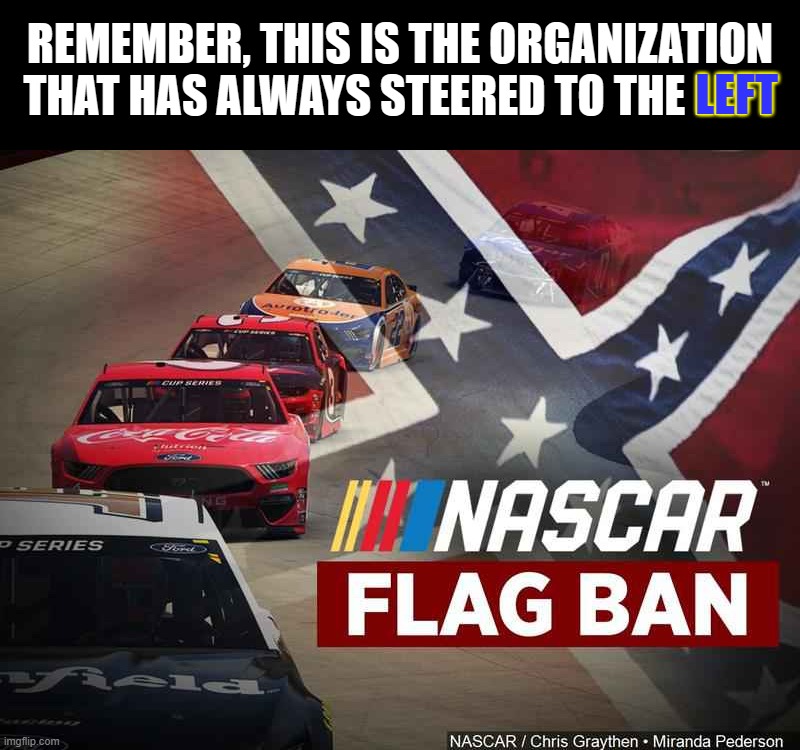 NASCAR bans Confederate Flag | REMEMBER, THIS IS THE ORGANIZATION THAT HAS ALWAYS STEERED TO THE LEFT; LEFT | image tagged in nascar,black lives matter,racism,riots | made w/ Imgflip meme maker