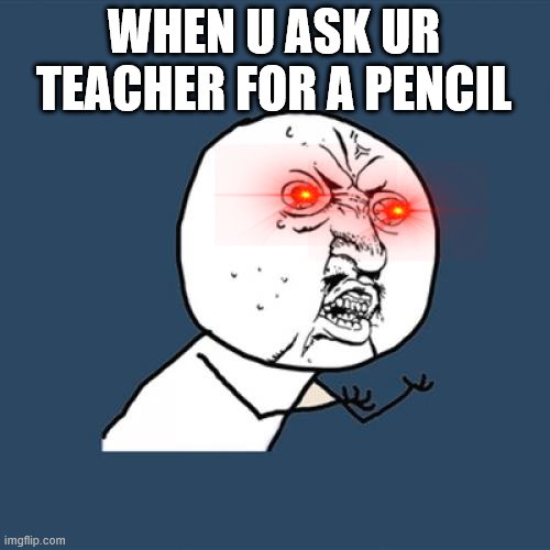 grab ur own pencil | WHEN U ASK UR TEACHER FOR A PENCIL | image tagged in memes,y u no | made w/ Imgflip meme maker