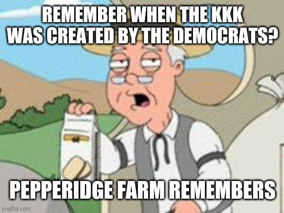 Democrats Have a History of Systemic Racism Conveniently Forgotten | REMEMBER WHEN THE KKK WAS CREATED BY THE DEMOCRATS? PEPPERIDGE FARM REMEMBERS | image tagged in pepperage farms remembers,kkk,history,democrats,racism | made w/ Imgflip meme maker