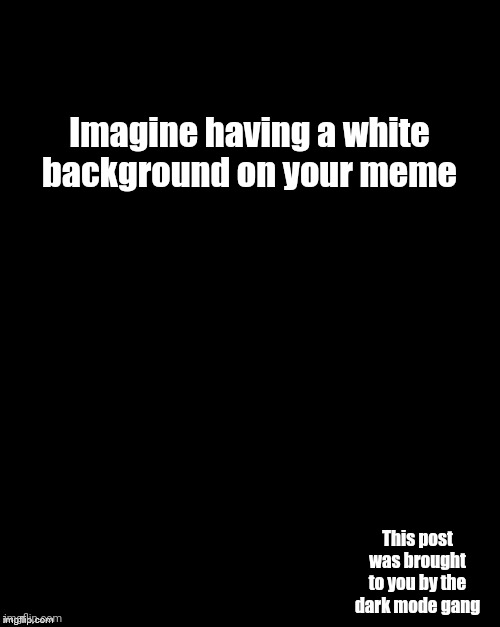 White background hurts eyes. Not cool. | Imagine having a white background on your meme; This post was brought to you by the dark mode gang | image tagged in memes,oh wow are you actually reading these tags | made w/ Imgflip meme maker