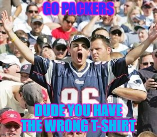 Sports Fans | GO PACKERS; DUDE YOU HAVE THE WRONG T-SHIRT | image tagged in sports fans | made w/ Imgflip meme maker