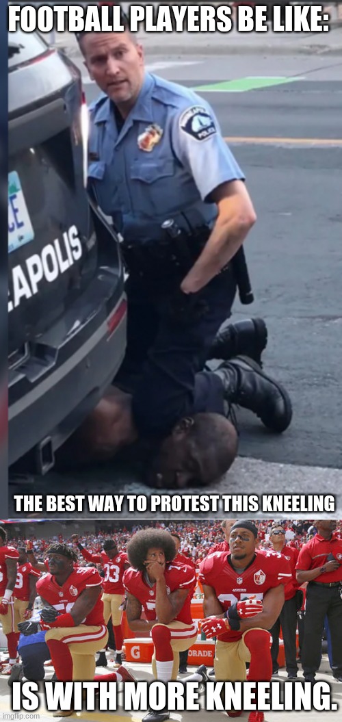 nfl players plan to protest racial injustice by kneeling once again, but this is just ironic! | FOOTBALL PLAYERS BE LIKE:; THE BEST WAY TO PROTEST THIS KNEELING; IS WITH MORE KNEELING. | image tagged in colin kapernick kneeling,george floyd murder,kneeling,irony | made w/ Imgflip meme maker