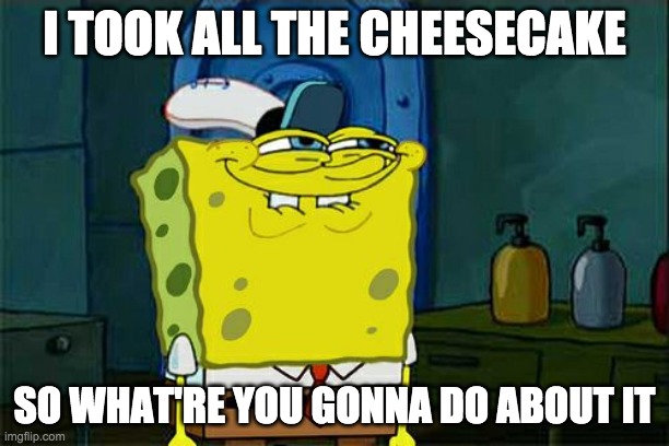 Don't You Squidward Meme | I TOOK ALL THE CHEESECAKE; SO WHAT'RE YOU GONNA DO ABOUT IT | image tagged in memes,don't you squidward | made w/ Imgflip meme maker