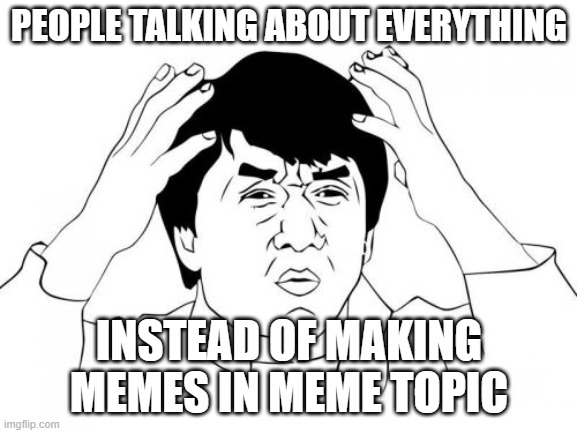 Jackie Chan WTF | PEOPLE TALKING ABOUT EVERYTHING; INSTEAD OF MAKING MEMES IN MEME TOPIC | image tagged in memes,jackie chan wtf | made w/ Imgflip meme maker
