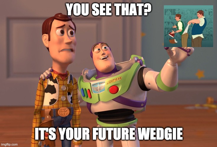 X, X Everywhere Meme | YOU SEE THAT? IT'S YOUR FUTURE WEDGIE | image tagged in memes,x x everywhere | made w/ Imgflip meme maker